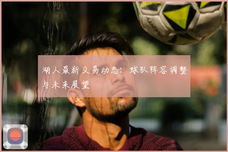 湖人最新交易动态：球队阵容调整与未来展望