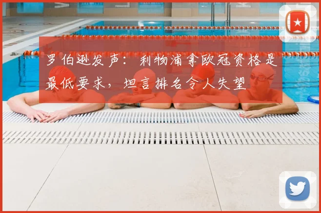 罗伯逊发声:利物浦拿欧冠资格是最低要求,坦言排名令人失望