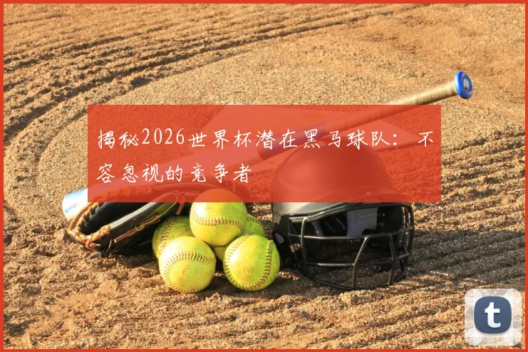 揭秘2026世界杯潜在黑马球队：不容忽视的竞争者