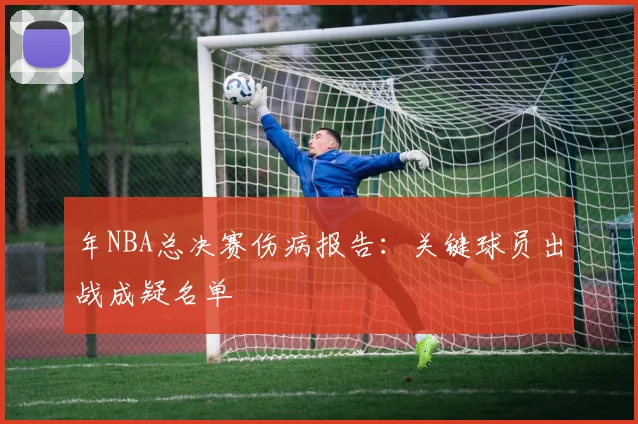 年NBA总决赛伤病报告:关键球员出战成疑名单