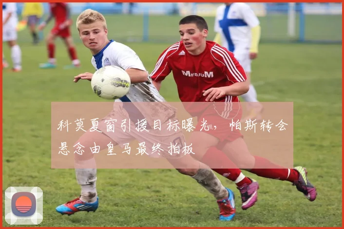 科莫夏窗引援目标曝光，帕斯转会悬念由皇马最终拍板