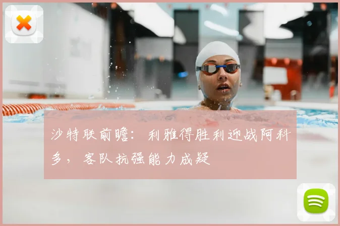 沙特联前瞻:利雅得胜利迎战阿科多,客队抗强能力成疑