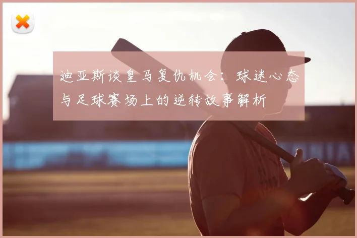 迪亚斯谈皇马复仇机会：球迷心态与足球赛场上的逆转故事解析