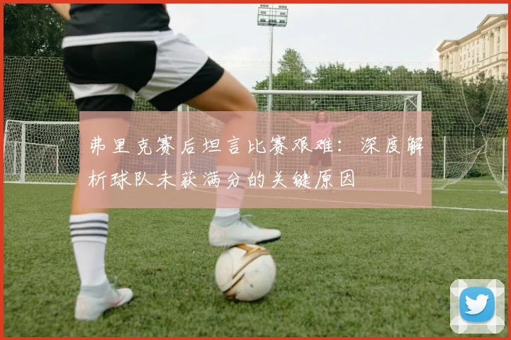 弗里克赛后坦言比赛艰难：深度解析球队未获满分的关键原因