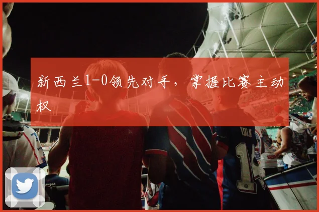 新西兰1-0领先对手，掌握比赛主动权