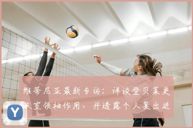 维蒂尼亚最新专访:详谈登贝莱更衣室领袖作用,并透露个人复出进展