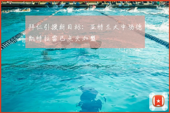 拜仁引援新目标:亚特兰大中场德凯特拉雷已点头加盟