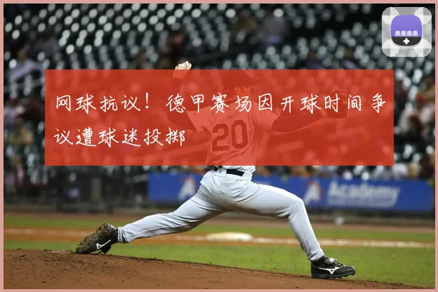 网球抗议!德甲赛场因开球时间争议遭球迷投掷