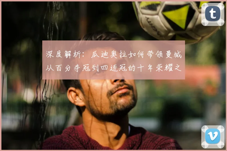 深度解析:瓜迪奥拉如何带领曼城从百分夺冠到四连冠的十年荣耀之路