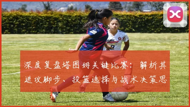 深度复盘塔图姆关键比赛:解析其进攻脚步、投篮选择与战术决策思路