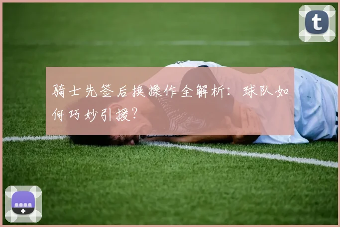 骑士先签后换操作全解析:球队如何巧妙引援?