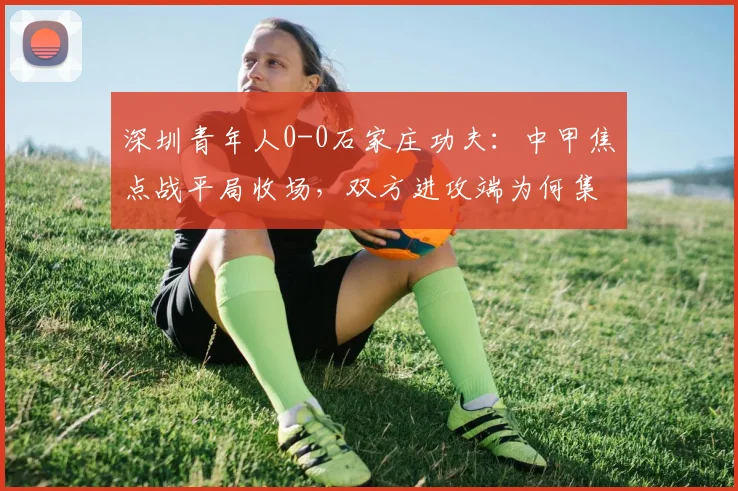 深圳青年人0-0石家庄功夫：中甲焦点战平局收场，双方进攻端为何集体哑火？
