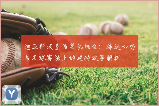 迪亚斯谈皇马复仇机会:球迷心态与足球赛场上的逆转故事解析