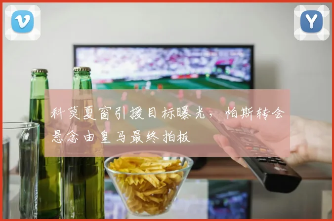 科莫夏窗引援目标曝光,帕斯转会悬念由皇马最终拍板